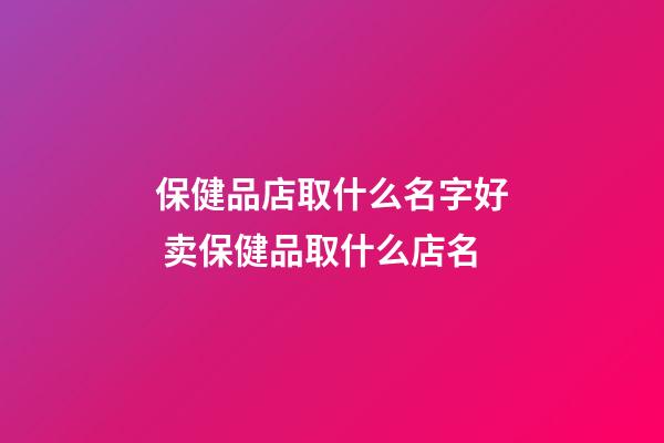 保健品店取什么名字好 卖保健品取什么店名-第1张-店铺起名-玄机派